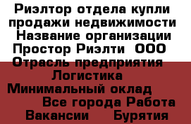 Риэлтор отдела купли-продажи недвижимости › Название организации ­ Простор-Риэлти, ООО › Отрасль предприятия ­ Логистика › Минимальный оклад ­ 150 000 - Все города Работа » Вакансии   . Бурятия респ.